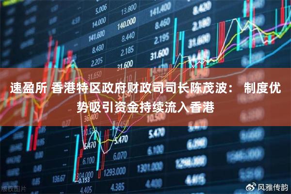 速盈所 香港特区政府财政司司长陈茂波： 制度优势吸引资金持续流入香港