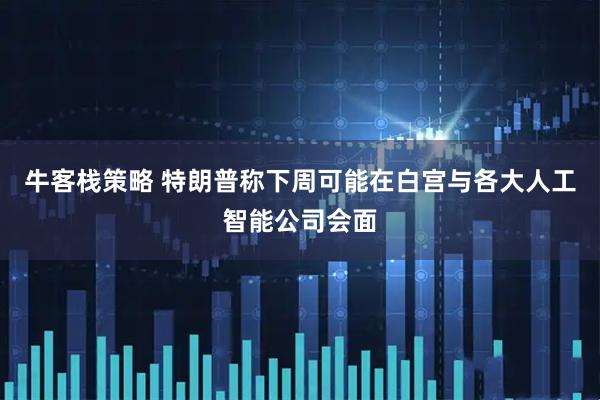牛客栈策略 特朗普称下周可能在白宫与各大人工智能公司会面
