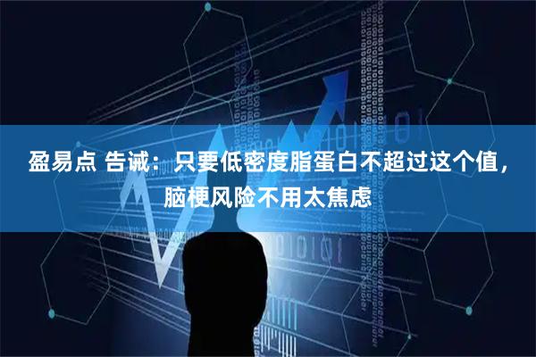 盈易点 告诫：只要低密度脂蛋白不超过这个值，脑梗风险不用太焦虑