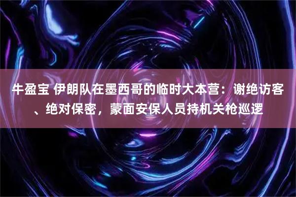 牛盈宝 伊朗队在墨西哥的临时大本营：谢绝访客、绝对保密，蒙面安保人员持机关枪巡逻