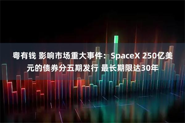 粤有钱 影响市场重大事件：SpaceX 250亿美元的债券分五期发行 最长期限达30年
