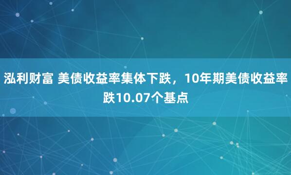 泓利财富 美债收益率集体下跌，10年期美债收益率跌10.07个基点