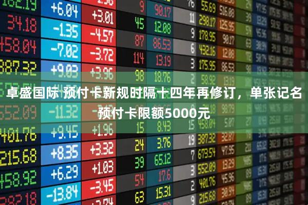 卓盛国际 预付卡新规时隔十四年再修订，单张记名预付卡限额5000元