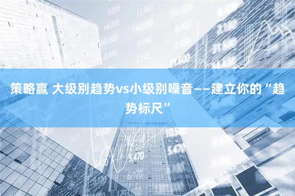 策略赢 大级别趋势vs小级别噪音——建立你的“趋势标尺”