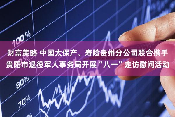 财富策略 中国太保产、寿险贵州分公司联合携手贵阳市退役军人事务局开展“八一”走访慰问活动