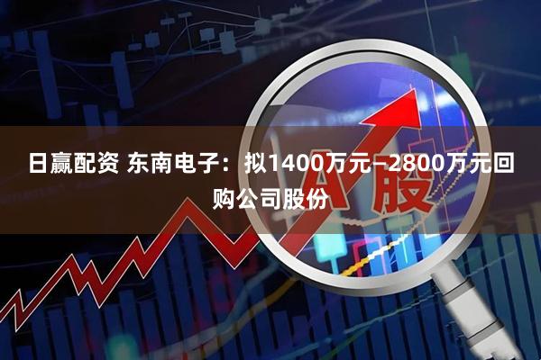 日赢配资 东南电子：拟1400万元—2800万元回购公司股份